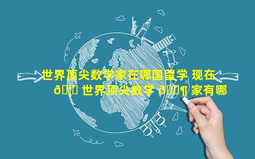 世界顶尖数学家在哪国留学 现在 🦋 世界顶尖数学 🐶 家有哪些